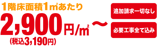 2900円。1階床面積1㎡あたり税込3190円。必要工事費込、追加料金一切無し